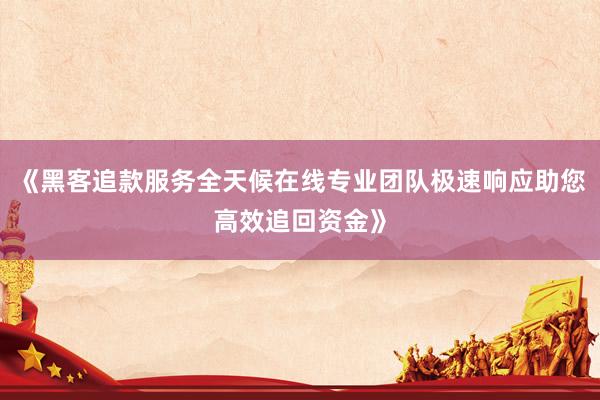 《黑客追款服务全天候在线专业团队极速响应助您高效追回资金》