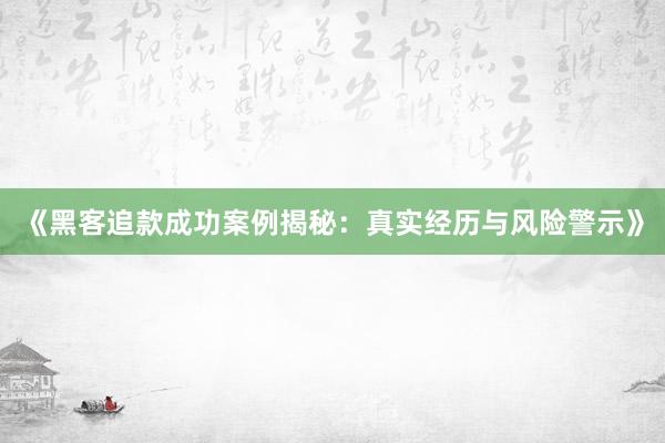 《黑客追款成功案例揭秘：真实经历与风险警示》