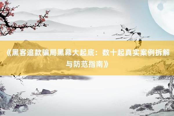《黑客追款骗局黑幕大起底：数十起真实案例拆解与防范指南》