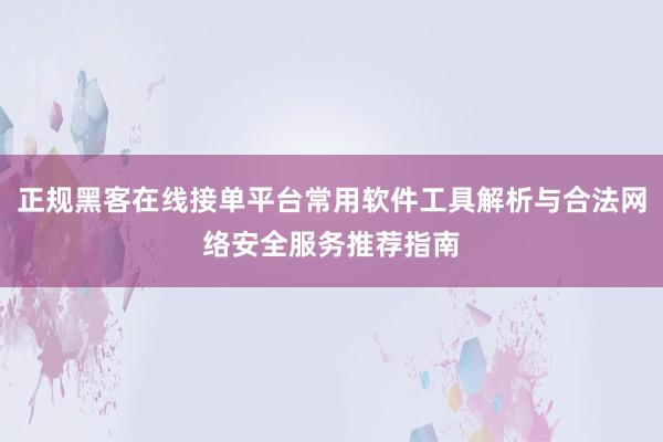 正规黑客在线接单平台常用软件工具解析与合法网络安全服务推荐指南