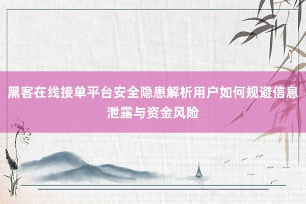 黑客在线接单平台安全隐患解析用户如何规避信息泄露与资金风险