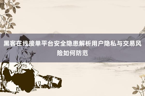 黑客在线接单平台安全隐患解析用户隐私与交易风险如何防范