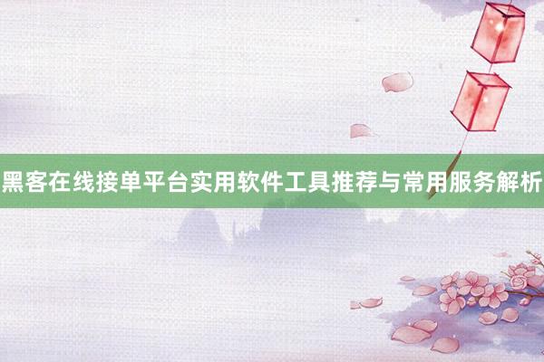 黑客在线接单平台实用软件工具推荐与常用服务解析