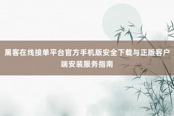 黑客在线接单平台官方手机版安全下载与正版客户端安装服务指南