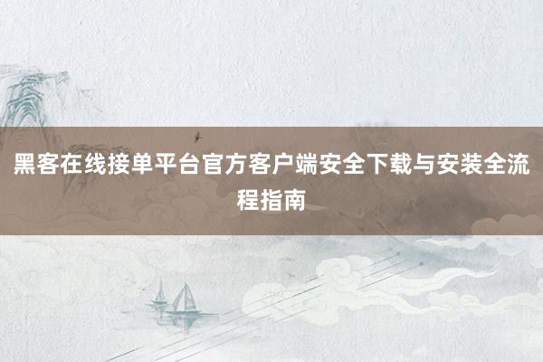黑客在线接单平台官方客户端安全下载与安装全流程指南