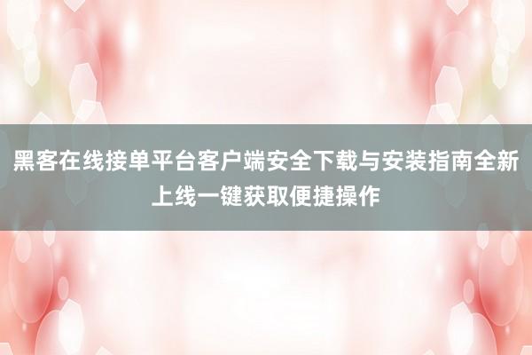 黑客在线接单平台客户端安全下载与安装指南全新上线一键获取便捷操作