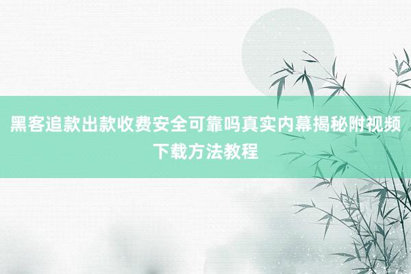 黑客追款出款收费安全可靠吗真实内幕揭秘附视频下载方法教程