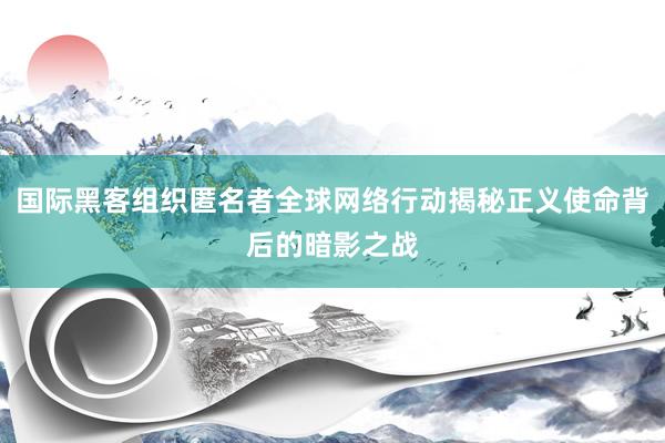 国际黑客组织匿名者全球网络行动揭秘正义使命背后的暗影之战