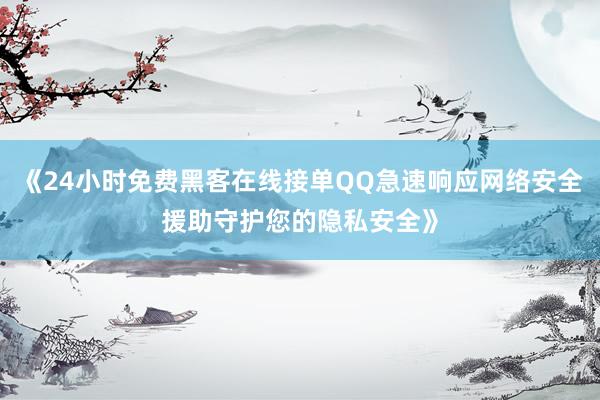 《24小时免费黑客在线接单QQ急速响应网络安全援助守护您的隐私安全》