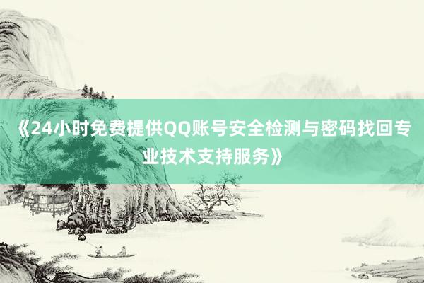 《24小时免费提供QQ账号安全检测与密码找回专业技术支持服务》