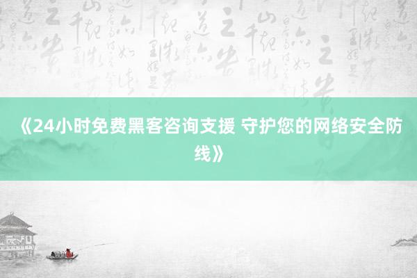 《24小时免费黑客咨询支援 守护您的网络安全防线》