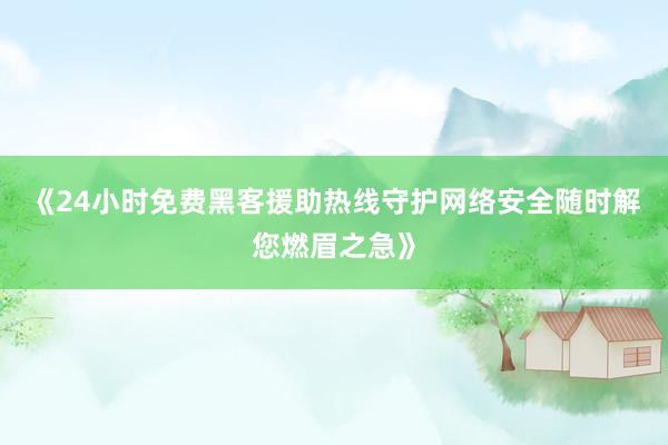 《24小时免费黑客援助热线守护网络安全随时解您燃眉之急》