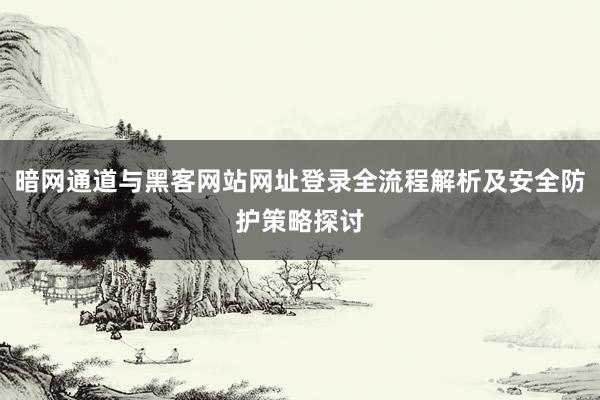 暗网通道与黑客网站网址登录全流程解析及安全防护策略探讨