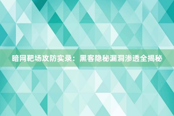 暗网靶场攻防实录：黑客隐秘漏洞渗透全揭秘