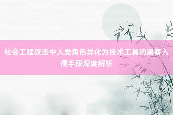 社会工程攻击中人类角色异化为技术工具的黑客入侵手段深度解析