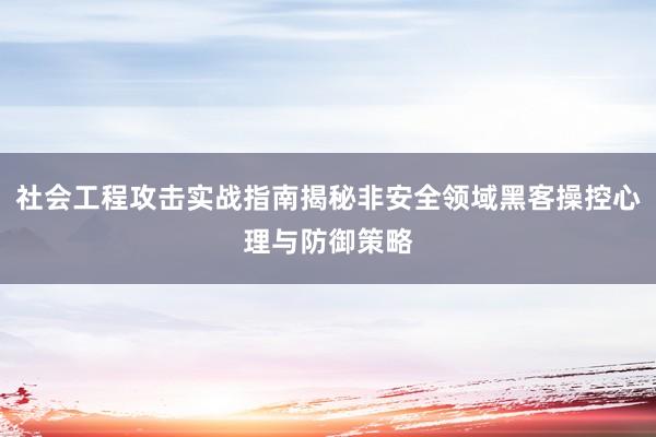 社会工程攻击实战指南揭秘非安全领域黑客操控心理与防御策略