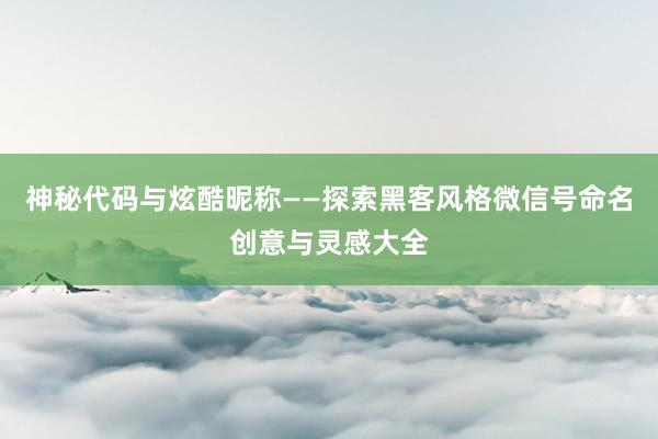 神秘代码与炫酷昵称——探索黑客风格微信号命名创意与灵感大全