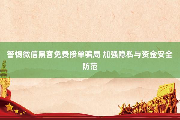 警惕微信黑客免费接单骗局 加强隐私与资金安全防范
