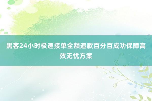 黑客24小时极速接单全额追款百分百成功保障高效无忧方案