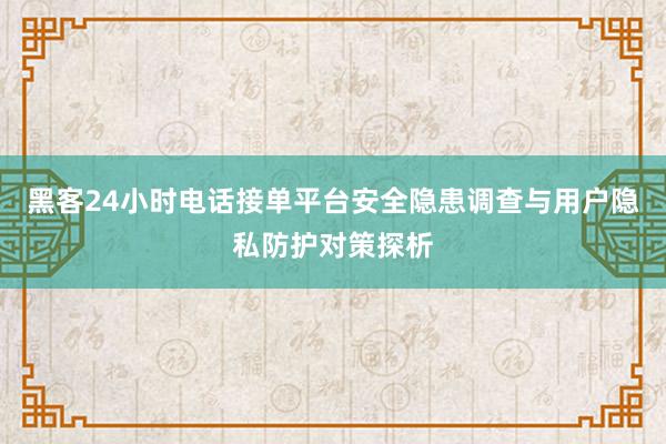 黑客24小时电话接单平台安全隐患调查与用户隐私防护对策探析