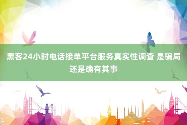 黑客24小时电话接单平台服务真实性调查 是骗局还是确有其事