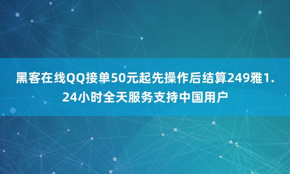 黑客在线QQ接单50元起先操作后结算249雅1.24小时全天服务支持中国用户