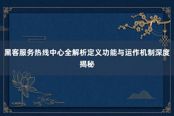 黑客服务热线中心全解析定义功能与运作机制深度揭秘