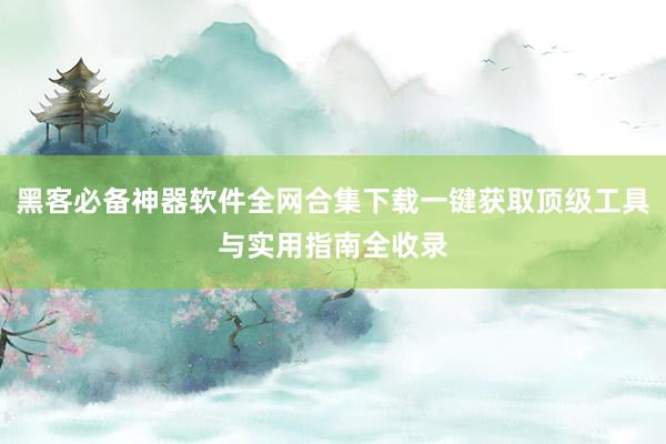 黑客必备神器软件全网合集下载一键获取顶级工具与实用指南全收录
