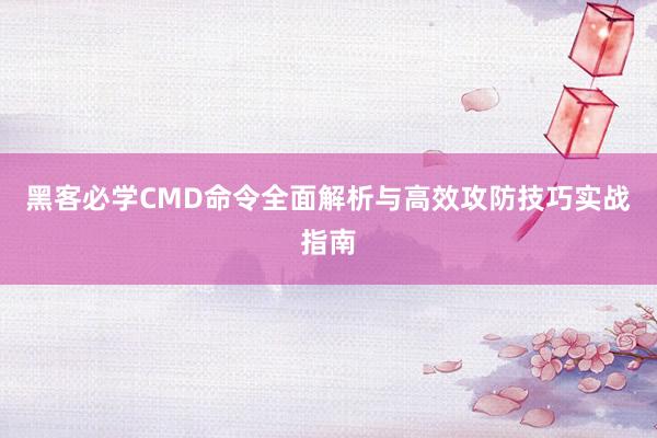 黑客必学CMD命令全面解析与高效攻防技巧实战指南