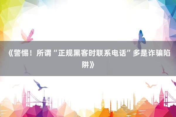 《警惕！所谓“正规黑客时联系电话”多是诈骗陷阱》