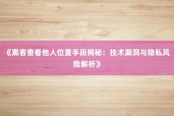 《黑客查看他人位置手段揭秘：技术漏洞与隐私风险解析》