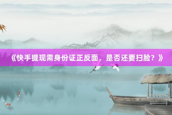 《快手提现需身份证正反面，是否还要扫脸？》