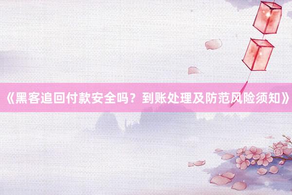 《黑客追回付款安全吗？到账处理及防范风险须知》