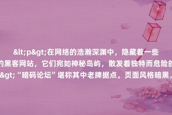 <p>在网络的浩瀚深渊中，隐藏着一些令常人既好奇又敬畏的黑客网站，它们宛如神秘岛屿，散发着独特而危险的气息。</p><p>“暗码论坛”堪称其中老牌据点。页面风格暗黑，以深黑与血红为主色调，充斥着加密字符与诡异图标。这里汇聚各路匿名黑客，他们用晦涩难懂的专业术语交流着漏洞挖掘心得、最新网络攻击手法，从 SQL 注入到 DDoS 攻击，从系统提权到数据窃取，详细教程搭配着偶尔晒出的“成功战果”，仿佛将